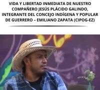 PRONUNCIAMIENTO DE SOLIDARIDAD DESDE CHIAPAS EN EXIGENCIA DE PRESENTACIÓN CON VIDA Y LIBERTAD INMEDIATA DE NUESTRO COMPAÑERO JESÚS PLÁCIDO GALINDO, INTEGRANTE DEL CONCEJO INDÍGENA Y POPULAR DE GUERRERO – EMILIANO ZAPATA (CIPOG-EZ)