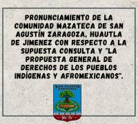 PRONUNCIAMIENTO DE LA COMUNIDAD MAZATECA DE SAN AGUSTÍN ZARAGOZA, HUAUTLA DE JIMENEZ CON RESPECTO A LA SUPUESTA CONSULTA Y «LA PROPUESTA GENERAL DE DERECHOS DE LOS PUEBLOS INDÍGENAS Y AFROMEXICANOS».